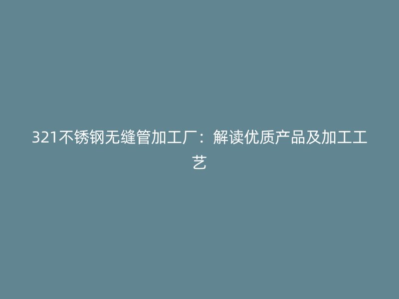 321不銹鋼無(wú)縫管加工廠：解讀優(yōu)質(zhì)產(chǎn)品及加工工藝