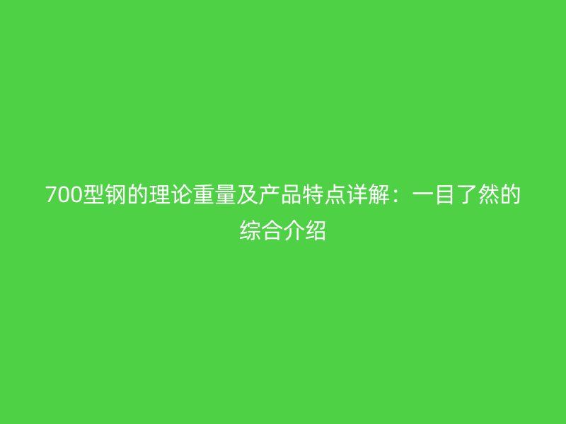 700型鋼的理論重量及產(chǎn)品特點(diǎn)詳解：一目了然的綜合介紹
