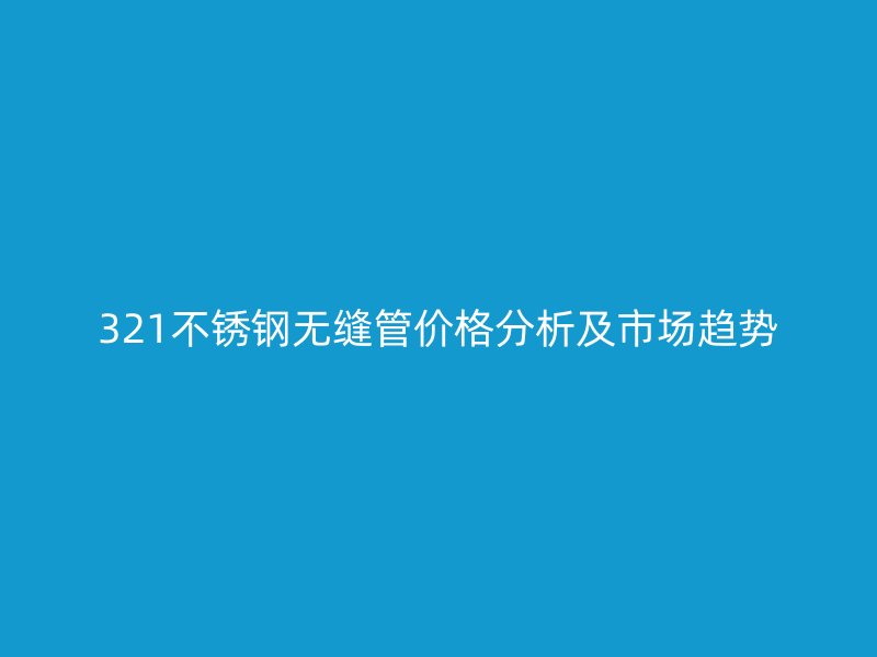 321不銹鋼無(wú)縫管價(jià)格分析及市場(chǎng)趨勢(shì)