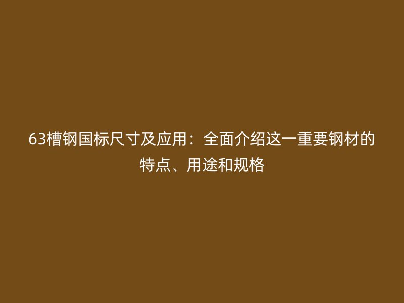 63槽鋼國(guó)標(biāo)尺寸及應(yīng)用：全面介紹這一重要鋼材的特點(diǎn)、用途和規(guī)格