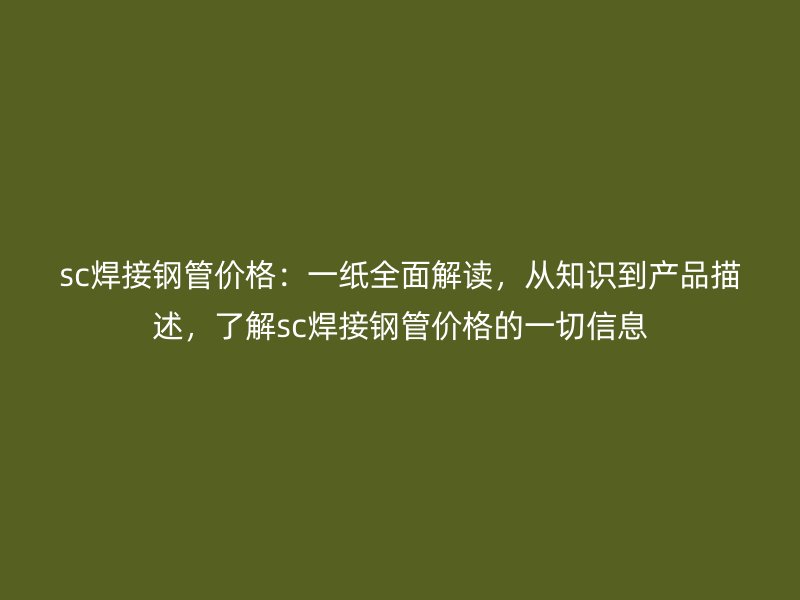 sc焊接鋼管價(jià)格：一紙全面解讀，從知識(shí)到產(chǎn)品描述，了解sc焊接鋼管價(jià)格的一切信息