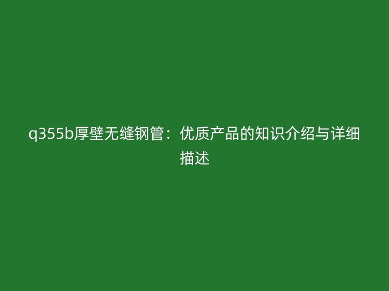q355b厚壁無縫鋼管：優(yōu)質(zhì)產(chǎn)品的知識(shí)介紹與詳細(xì)描述