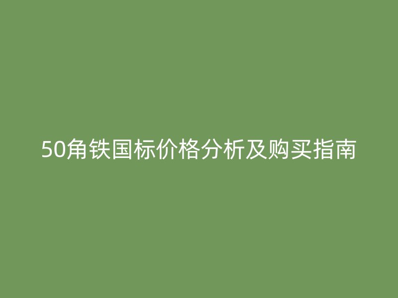 50角鐵國標(biāo)價格分析及購買指南