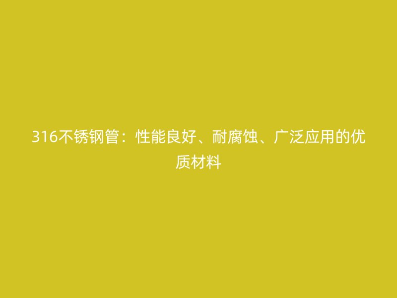 316不銹鋼管：性能良好、耐腐蝕、廣泛應(yīng)用的優(yōu)質(zhì)材料