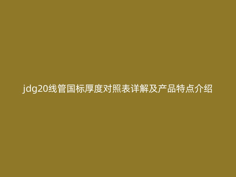 jdg20線管國標(biāo)厚度對照表詳解及產(chǎn)品特點介紹