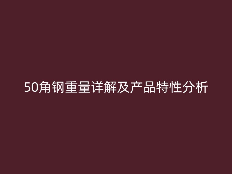50角鋼重量詳解及產(chǎn)品特性分析