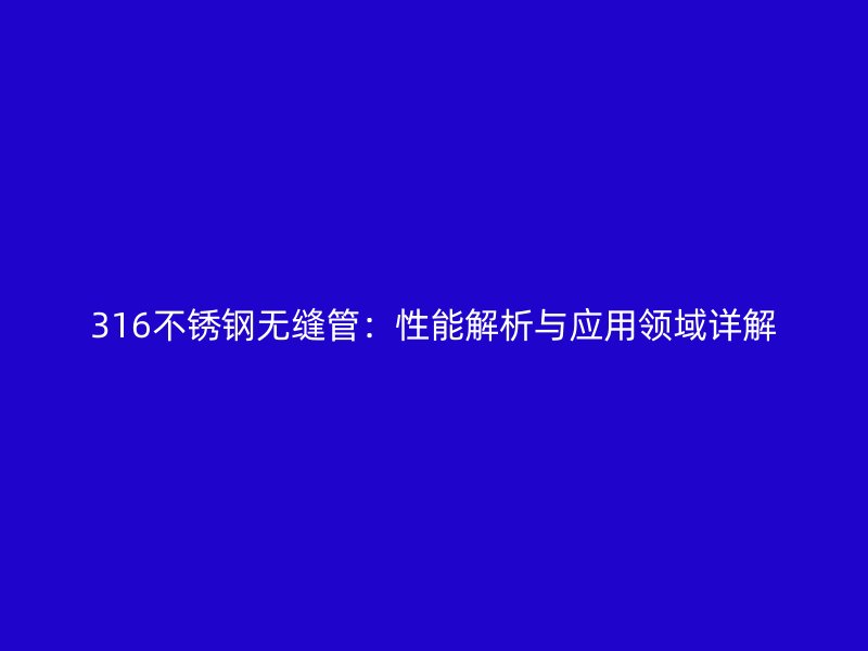 316不銹鋼無縫管：性能解析與應用領域詳解