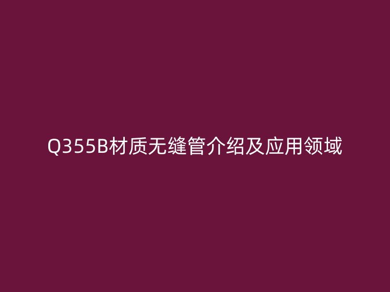 Q355B材質(zhì)無縫管介紹及應(yīng)用領(lǐng)域