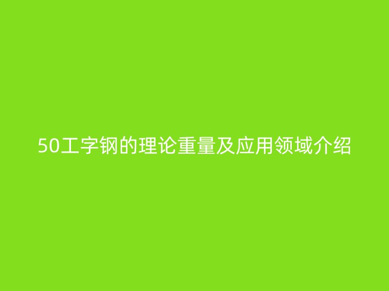 50工字鋼的理論重量及應(yīng)用領(lǐng)域介紹
