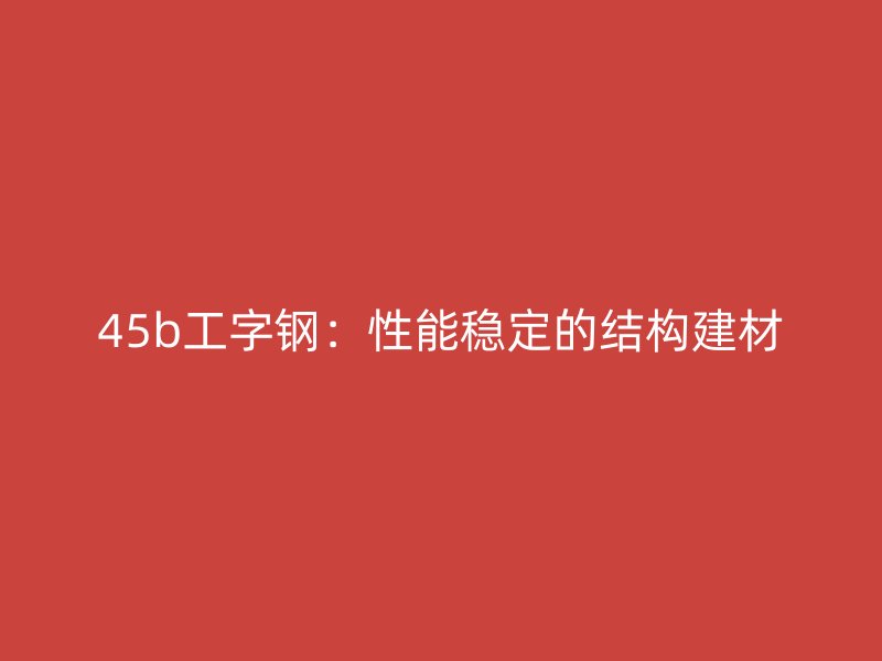45b工字鋼：性能穩(wěn)定的結(jié)構(gòu)建材