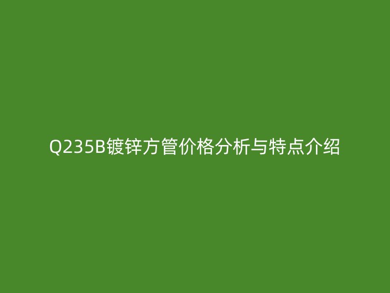 Q235B鍍鋅方管價(jià)格分析與特點(diǎn)介紹