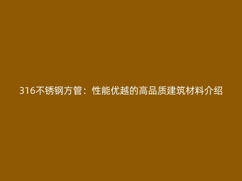 316不銹鋼方管：性能優(yōu)越的高品質(zhì)建筑材料介紹