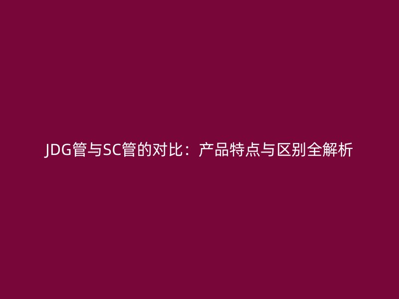 JDG管與SC管的對(duì)比:產(chǎn)品特點(diǎn)與區(qū)別全解析