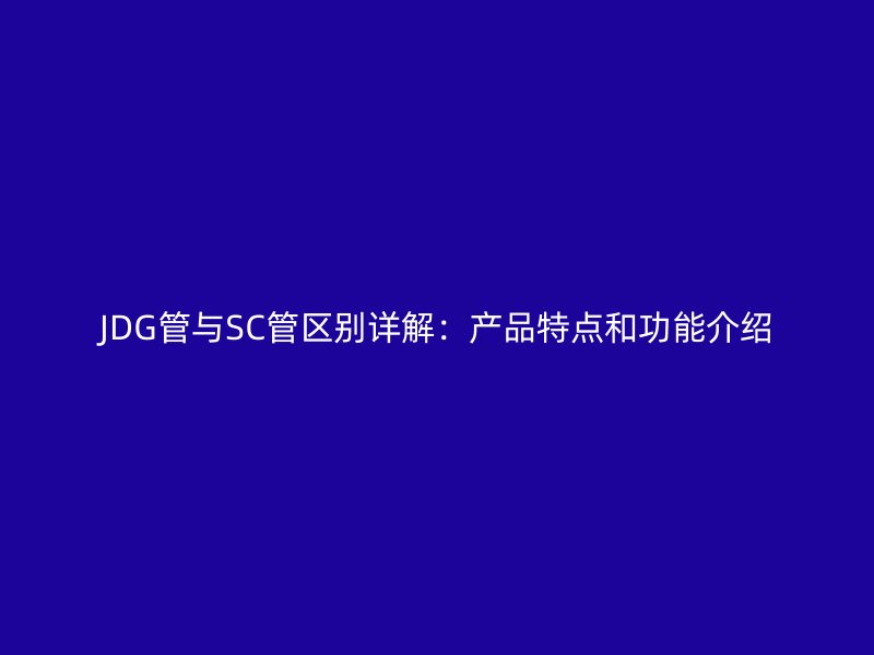 JDG管與SC管區(qū)別詳解：產(chǎn)品特點和功能介紹