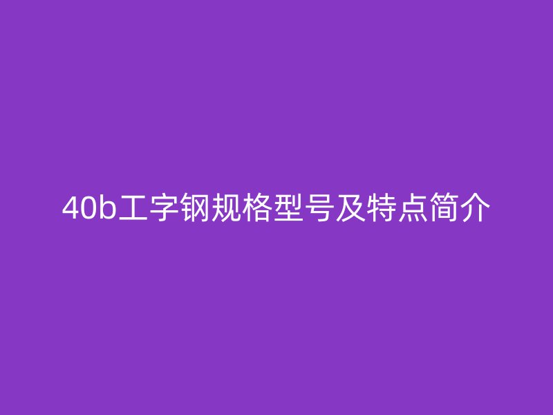40b工字鋼規(guī)格型號及特點(diǎn)簡介