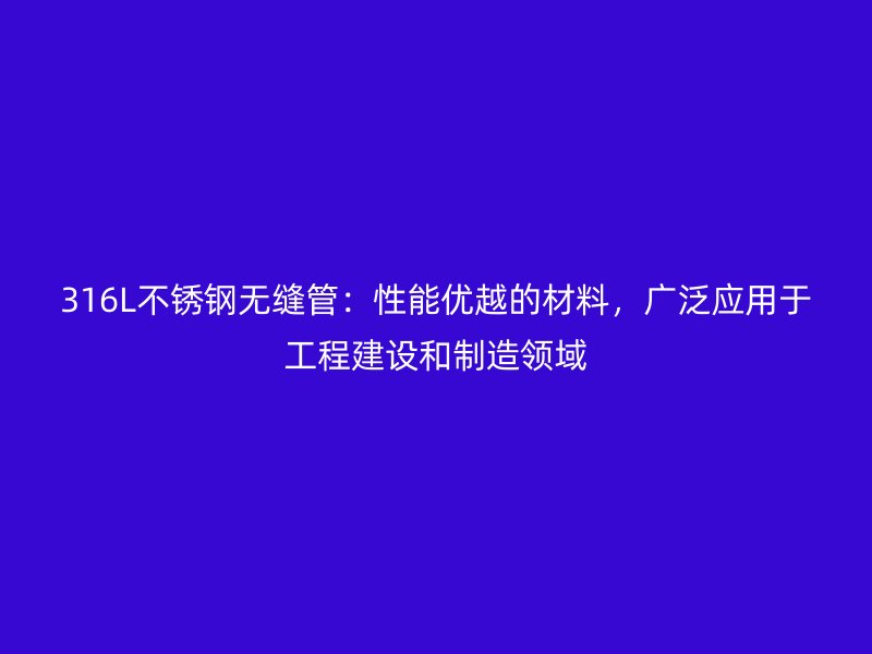 316L不銹鋼無縫管：性能優(yōu)越的材料，廣泛應(yīng)用于工程建設(shè)和制造領(lǐng)域
