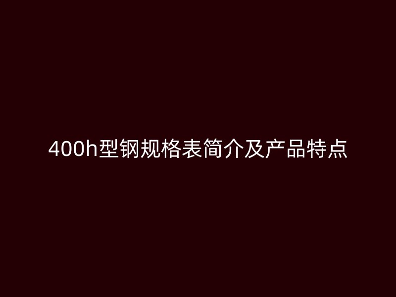 400h型鋼規(guī)格表簡(jiǎn)介及產(chǎn)品特點(diǎn)