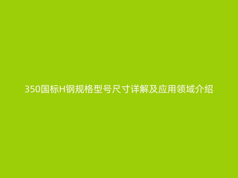 350國(guó)標(biāo)H鋼規(guī)格型號(hào)尺寸詳解及應(yīng)用領(lǐng)域介紹