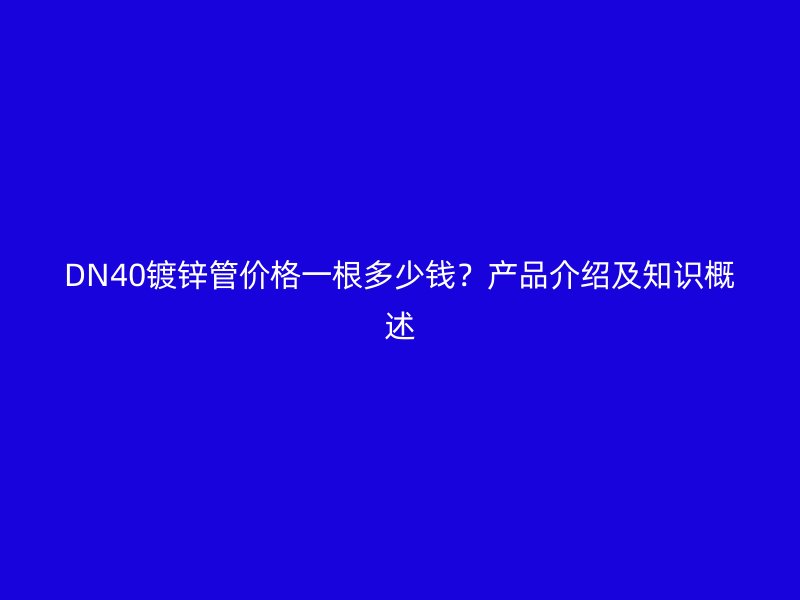 DN40鍍鋅管價格一根多少錢？產(chǎn)品介紹及知識概述