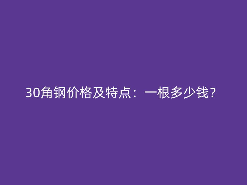 30角鋼價(jià)格及特點(diǎn)：一根多少錢(qián)？