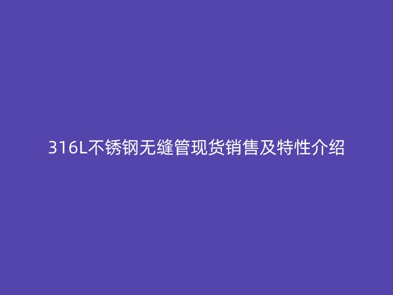 316L不銹鋼無縫管現(xiàn)貨銷售及特性介紹