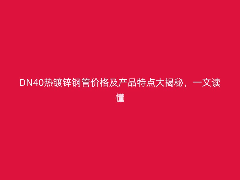 DN40熱鍍鋅鋼管價(jià)格及產(chǎn)品特點(diǎn)大揭秘，一文讀懂