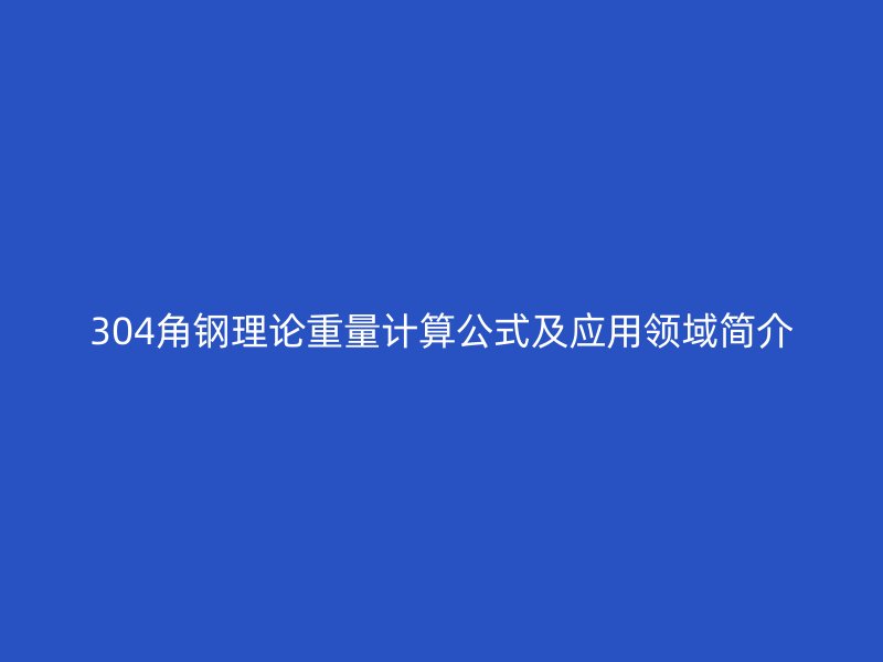 304角鋼理論重量計(jì)算公式及應(yīng)用領(lǐng)域簡(jiǎn)介