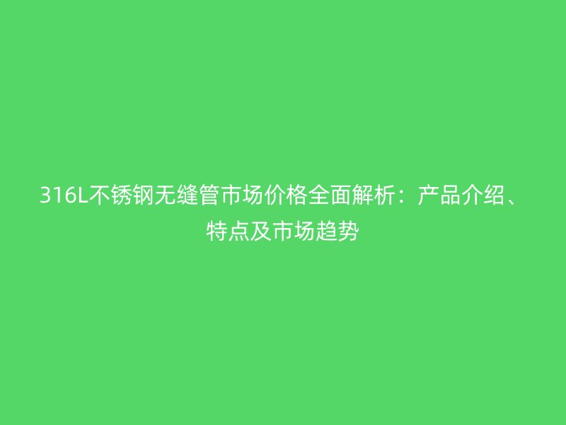 316L不銹鋼無縫管市場價(jià)格全面解析：產(chǎn)品介紹、特點(diǎn)及市場趨勢(shì)