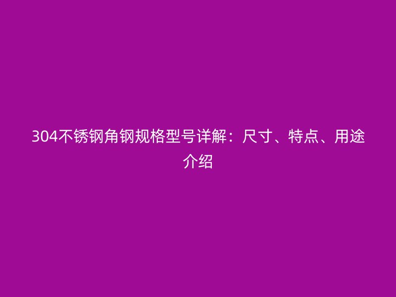 304不銹鋼角鋼規(guī)格型號詳解：尺寸、特點(diǎn)、用途介紹