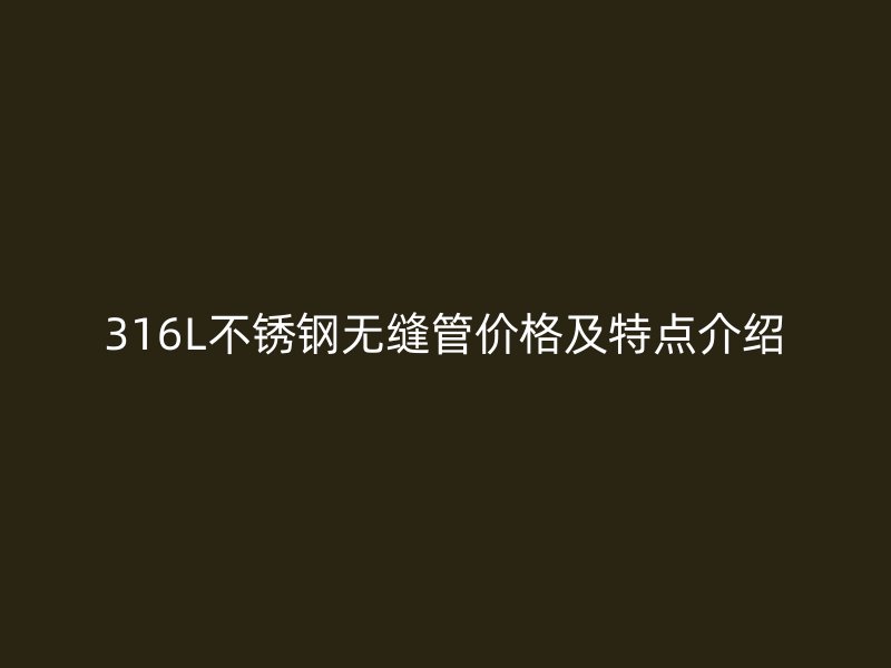 316L不銹鋼無縫管價(jià)格及特點(diǎn)介紹