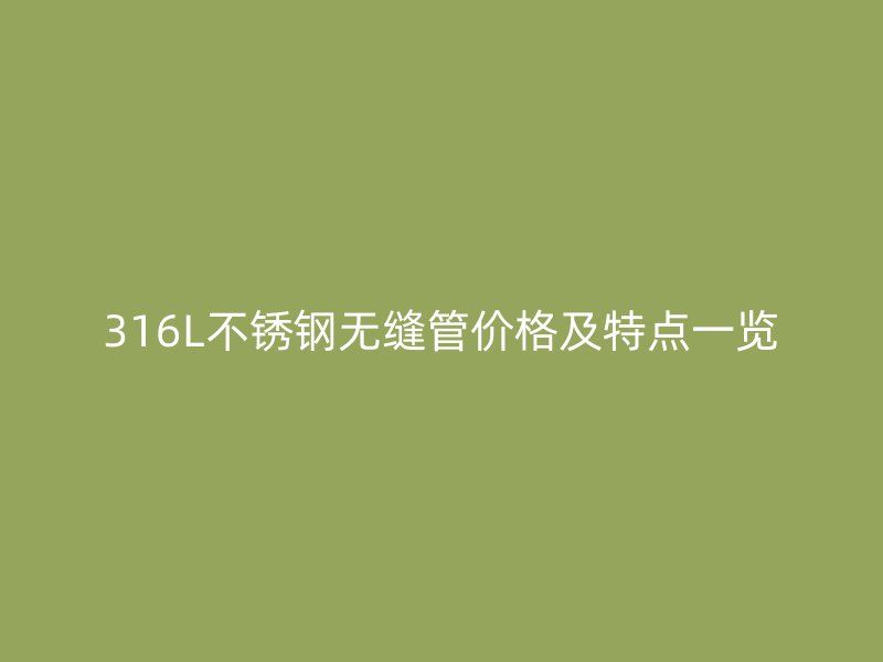 316L不銹鋼無(wú)縫管價(jià)格及特點(diǎn)一覽