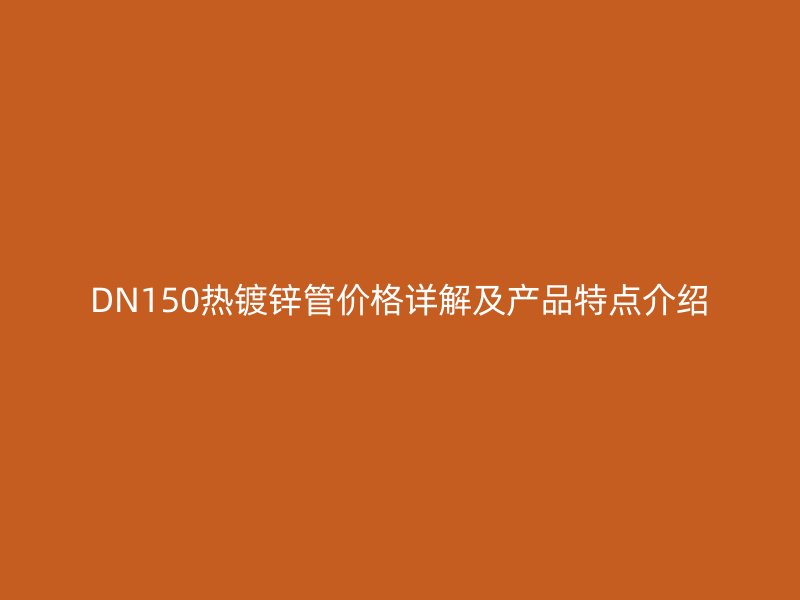DN150熱鍍鋅管價(jià)格詳解及產(chǎn)品特點(diǎn)介紹
