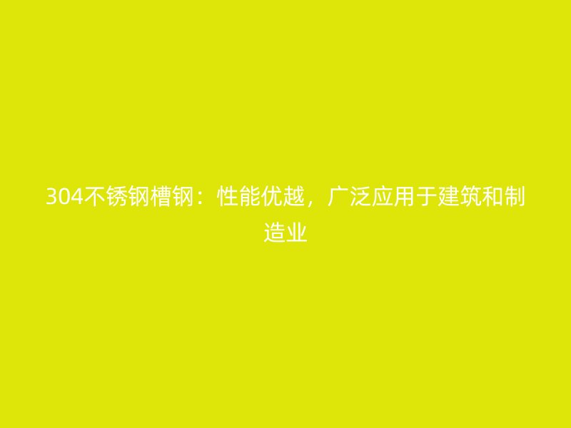 304不銹鋼槽鋼：性能優(yōu)越，廣泛應(yīng)用于建筑和制造業(yè)
