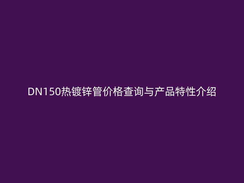 DN150熱鍍鋅管價(jià)格查詢與產(chǎn)品特性介紹