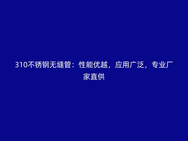 310不銹鋼無縫管：性能優(yōu)越，應(yīng)用廣泛，專業(yè)廠家直供