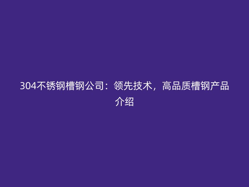 304不銹鋼槽鋼公司：領(lǐng)先技術(shù)，高品質(zhì)槽鋼產(chǎn)品介紹