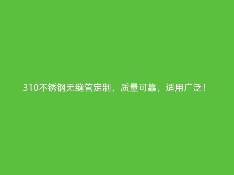 310不銹鋼無縫管定制，質(zhì)量可靠，適用廣泛！