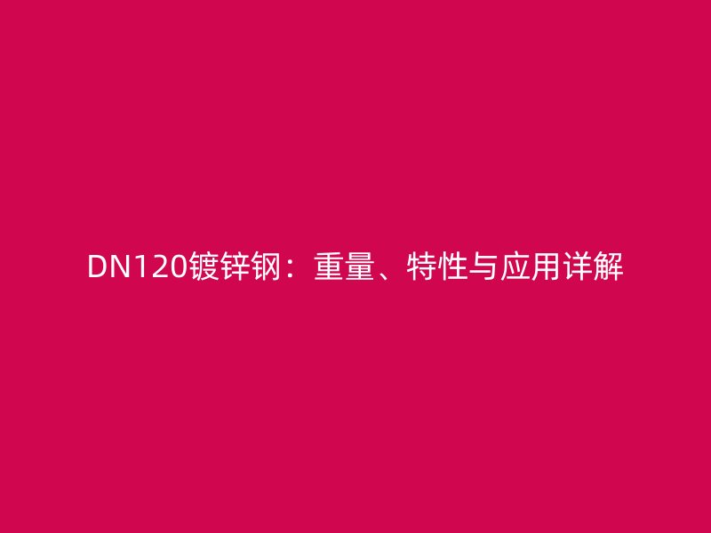 DN120鍍鋅鋼：重量、特性與應(yīng)用詳解