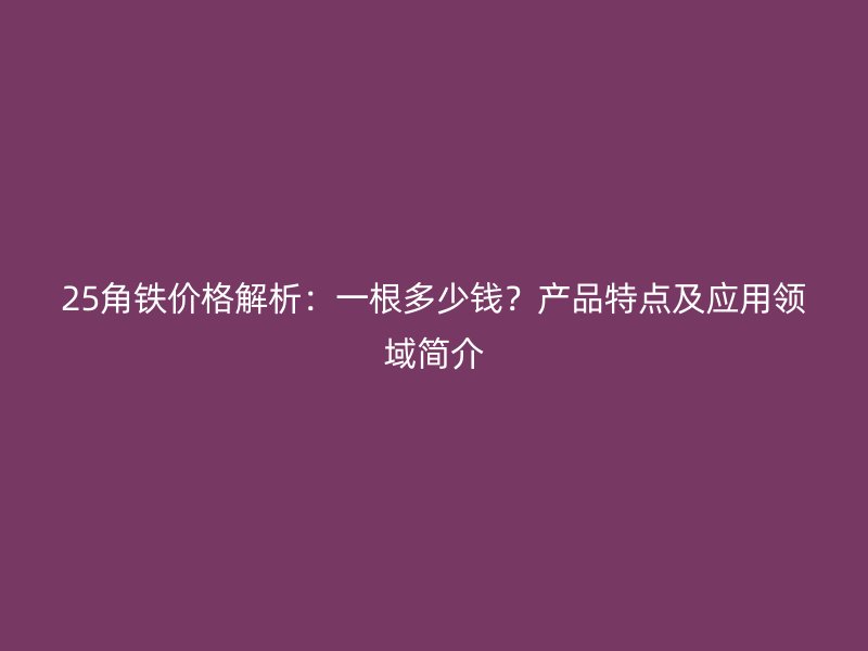 25角鐵價(jià)格解析：一根多少錢？產(chǎn)品特點(diǎn)及應(yīng)用領(lǐng)域簡(jiǎn)介