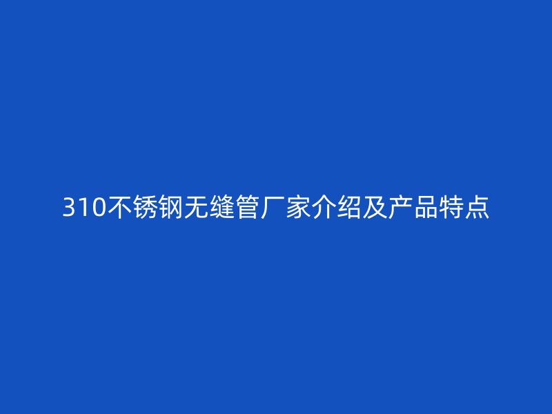 310不銹鋼無縫管廠家介紹及產品特點