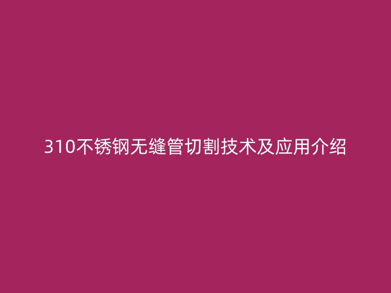 310不銹鋼無縫管切割技術(shù)及應(yīng)用介紹