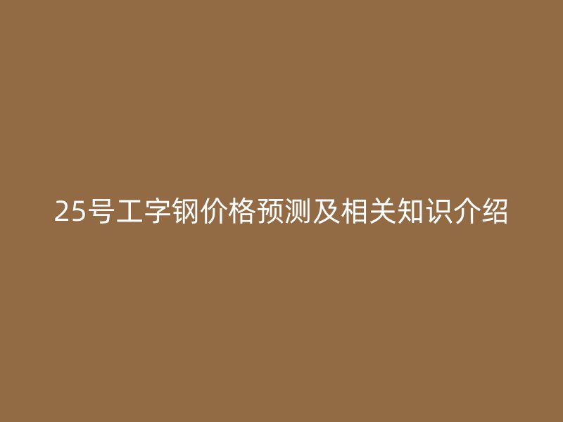 25號工字鋼價格預測及相關(guān)知識介紹