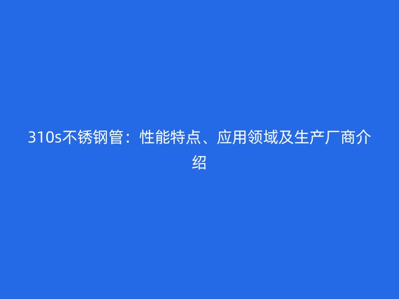 310s不銹鋼管：性能特點(diǎn)、應(yīng)用領(lǐng)域及生產(chǎn)廠商介紹