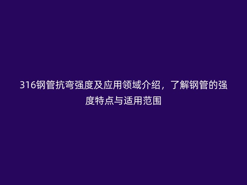 316鋼管抗彎強度及應(yīng)用領(lǐng)域介紹，了解鋼管的強度特點與適用范圍