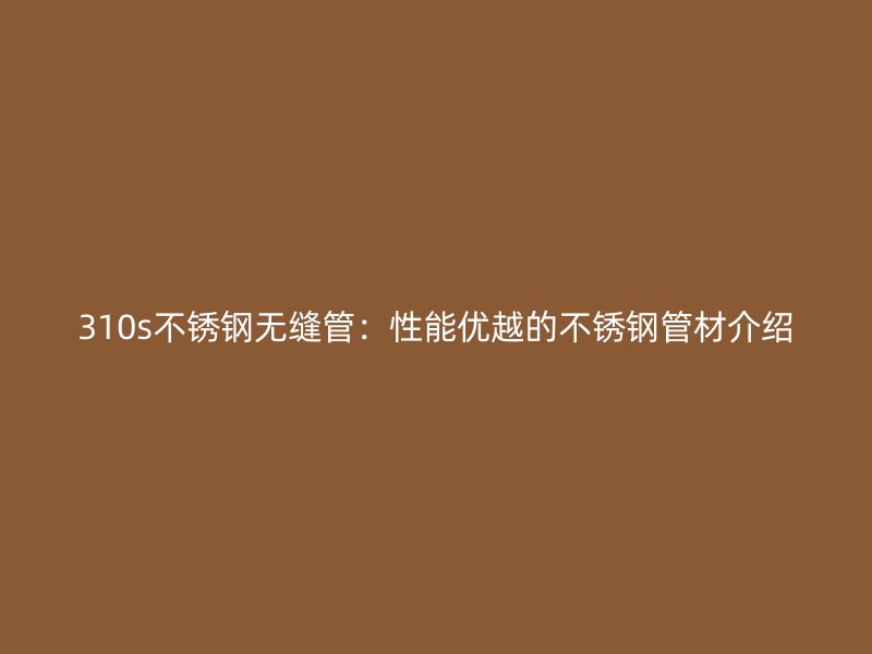 310s不銹鋼無縫管：性能優(yōu)越的不銹鋼管材介紹