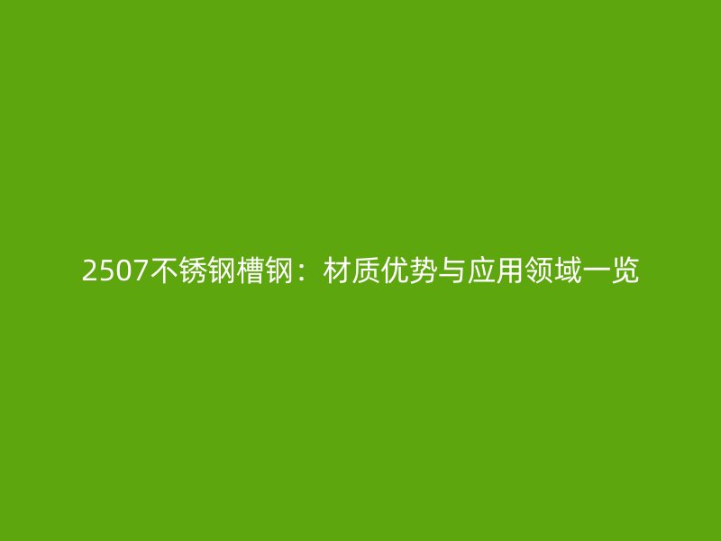 2507不銹鋼槽鋼：材質(zhì)優(yōu)勢與應(yīng)用領(lǐng)域一覽