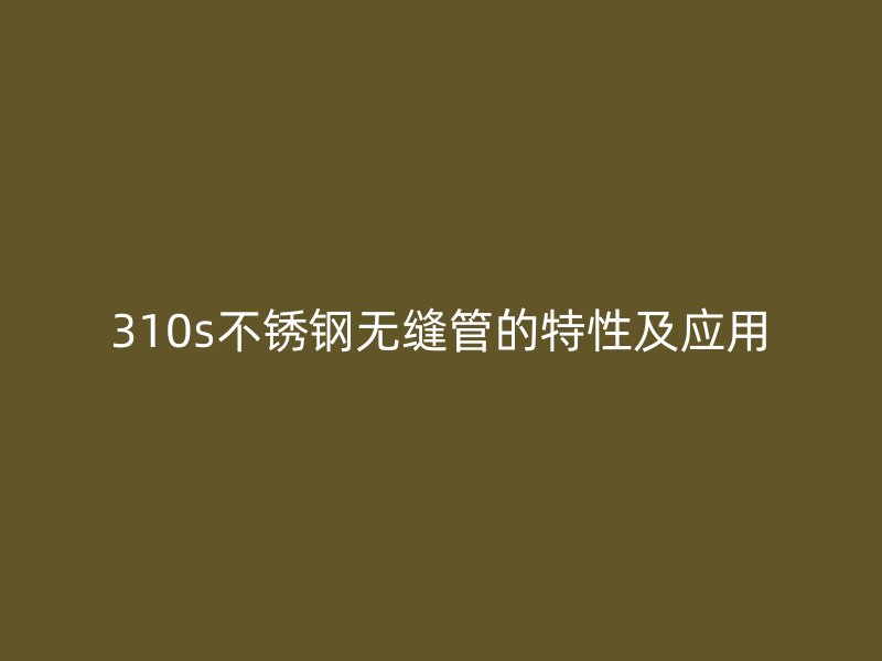 310s不銹鋼無(wú)縫管的特性及應(yīng)用
