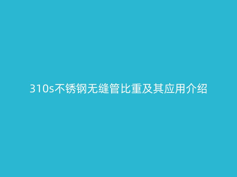 310s不銹鋼無(wú)縫管比重及其應(yīng)用介紹