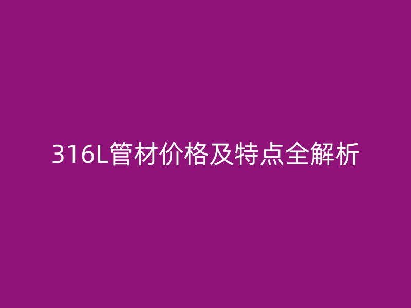 316L管材價(jià)格及特點(diǎn)全解析