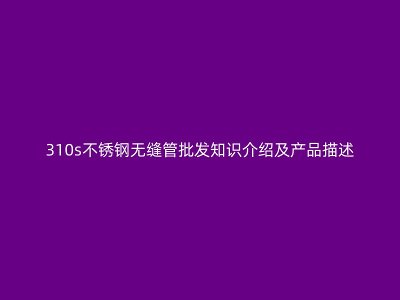 310s不銹鋼無縫管批發(fā)知識介紹及產(chǎn)品描述